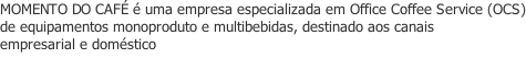 MOMENTO DO CAFÉ é uma empresa especializada em Office Coffee Service (OCS) de equipamentos monoproduto e multibebidas, destinado aos canais empresarial e doméstico