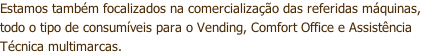 Estamos também focalizados na comercialização das referidas máquinas, todo o tipo de consumíveis para o Vending, Comfort Office e Assistência Técnica multimarcas.