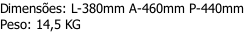 Dimensões: L-380mm A-460mm P-440mm Peso: 14,5 KG